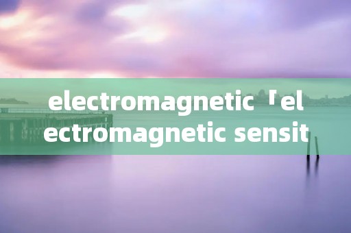 electromagnetic「electromagnetic sensitivity」