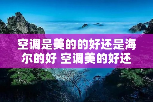 空调是美的的好还是海尔的好 空调美的好还是海尔哪个好