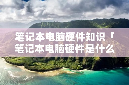 笔记本电脑硬件知识「笔记本电脑硬件是什么」