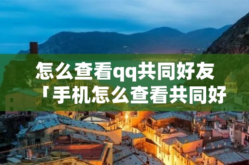 怎么查看qq共同好友「手机怎么查看共同好友」
