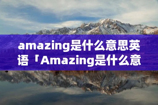 amazing是什么意思英语「Amazing是什么意思英语怎么读」 amazing是什么意思英语「Amazing是什么意思英语怎么读」
