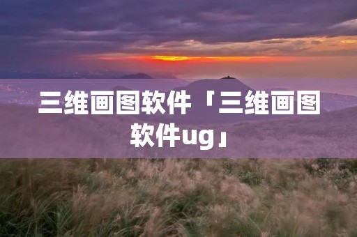 三维画图软件「三维画图软件ug」 三维画图软件「三维画图软件ug」