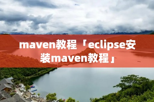 maven教程「eclipse安装maven教程」 maven教程「eclipse安装maven教程」