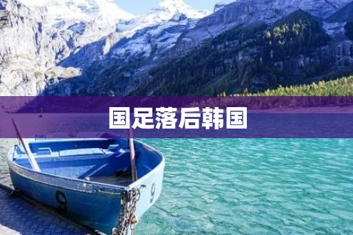 国足落后韩国：中国足球面临的现实挑战