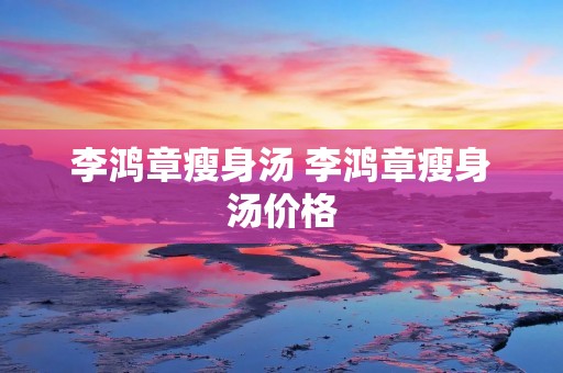 李鸿章瘦身汤 李鸿章瘦身汤价格 李鸿章瘦身汤 李鸿章瘦身汤价格