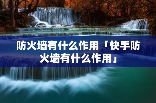 防火墙有什么作用「快手防火墙有什么作用」