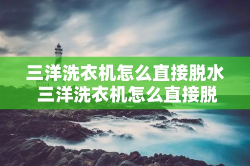 三洋洗衣机怎么直接脱水 三洋洗衣机怎么直接脱水洗 三洋洗衣机怎么直接脱水 三洋洗衣机怎么直接脱水洗