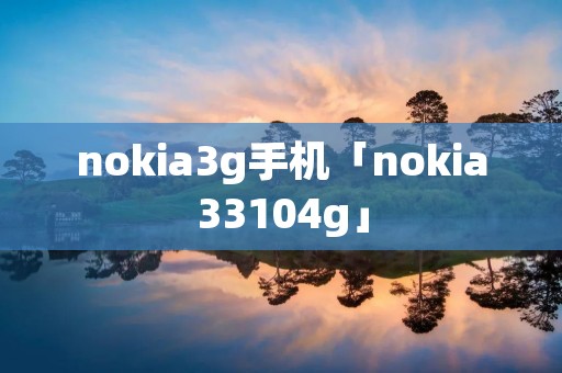 nokia3g手机「nokia33104g」 nokia3g手机「nokia33104g」