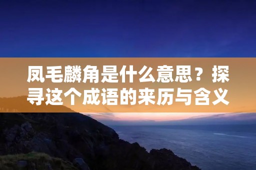 凤毛麟角是什么意思?探寻这个成语的来历与含义