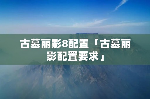 古墓丽影8配置「古墓丽影配置要求」