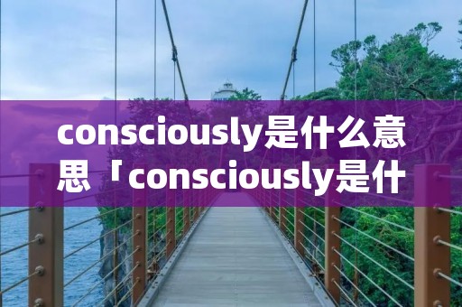 consciously是什么意思「consciously是什么意思翻译」