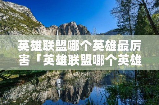 英雄联盟哪个英雄最厉害「英雄联盟哪个英雄最厉害?」 英雄联盟哪个英雄最厉害「英雄联盟哪个英雄最厉害?」