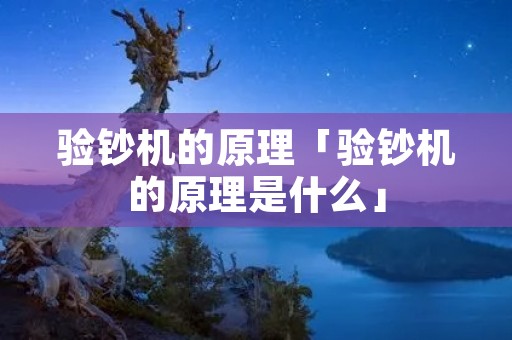 验钞机的原理「验钞机的原理是什么」 验钞机的原理「验钞机的原理是什么」