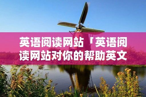 英语阅读网站「英语阅读网站对你的帮助英文」