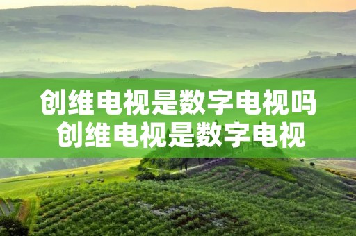 创维电视是数字电视吗 创维电视是数字电视吗怎么调