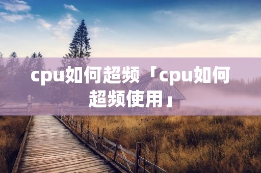cpu如何超频「cpu如何超频使用」 cpu如何超频「cpu如何超频使用」