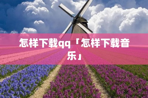 怎样下载qq「怎样下载音乐」