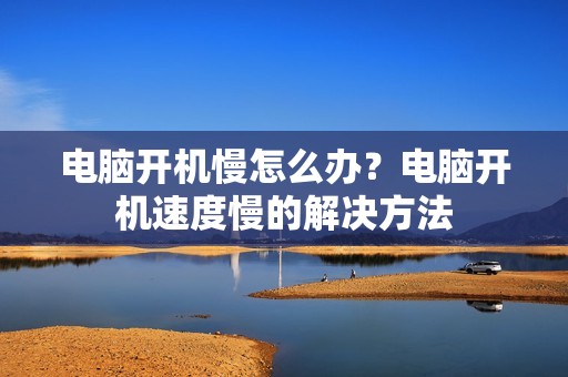电脑开机慢怎么办？电脑开机速度慢的解决方法
