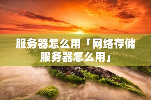 服务器怎么用「网络存储服务器怎么用」