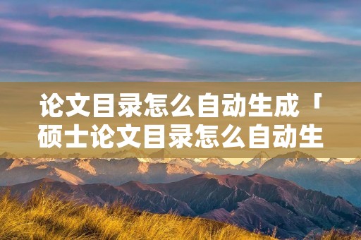 论文目录怎么自动生成「硕士论文目录怎么自动生成」