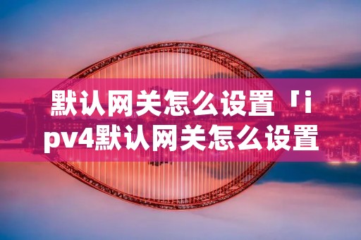 默认**怎么设置「ipv4默认**怎么设置」 默认**怎么设置「ipv4默认**怎么设置」