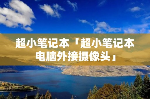 超小笔记本「超小笔记本电脑外接摄像头」 超小笔记本「超小笔记本电脑外接摄像头」