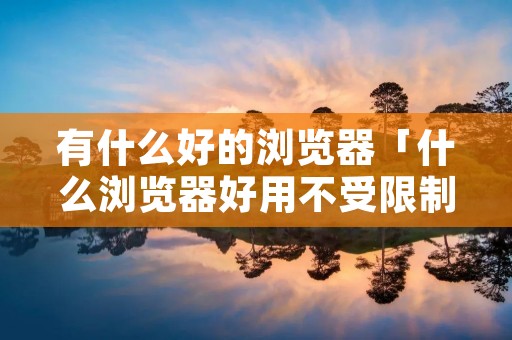 有什么好的浏览器「什么浏览器好用不受限制」