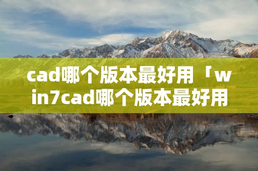 cad哪个版本最好用「win7cad哪个版本最好用」 cad哪个版本最好用「win7cad哪个版本最好用」