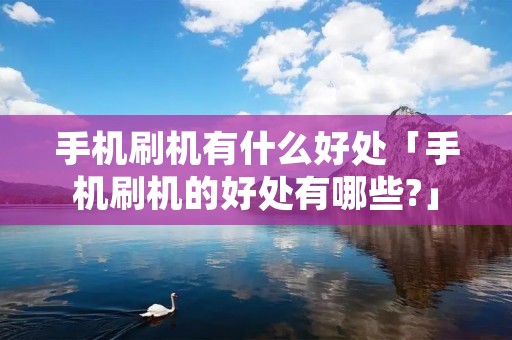 手机刷机有什么好处「手机刷机的好处有哪些?」 手机刷机有什么好处「手机刷机的好处有哪些?」
