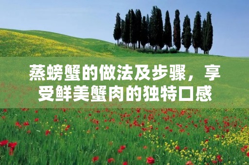 蒸螃蟹的做法及步骤,享受鲜美蟹肉的独特口感 蒸螃蟹的做法及步骤,享受鲜美蟹肉的独特口感