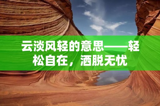 云淡风轻的意思——轻松自在,洒脱无忧