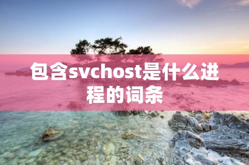 包含svchost是什么进程的词条 包含svchost是什么进程的词条