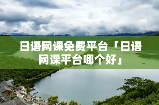 日语网课免费平台「日语网课平台哪个好」