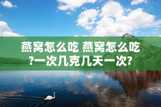 燕窝怎么吃 燕窝怎么吃?一次几克几天一次?
