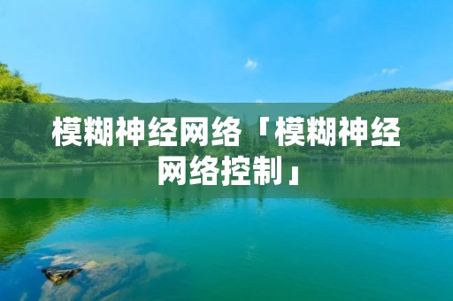 模糊神经网络「模糊神经网络控制」 模糊神经网络「模糊神经网络控制」