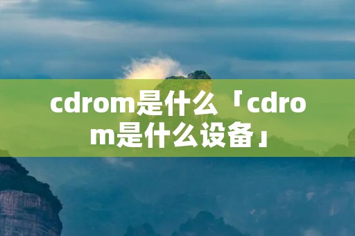 cdrom是什么「cdrom是什么设备」