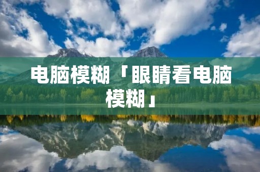 电脑模糊「眼睛看电脑模糊」