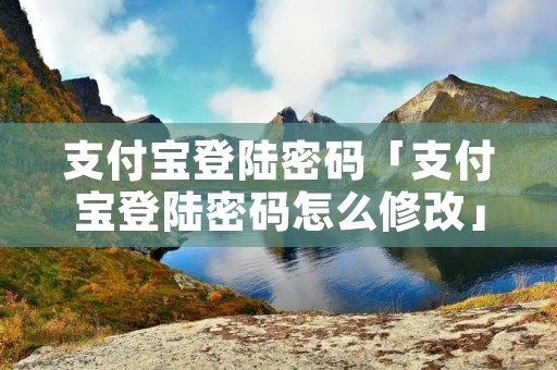 支付宝登陆密码「支付宝登陆密码怎么修改」