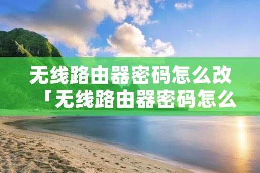 无线路由器密码怎么改「无线路由器密码怎么改不了」