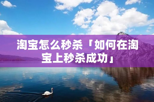 淘宝怎么秒杀「如何在淘宝上秒杀成功」
