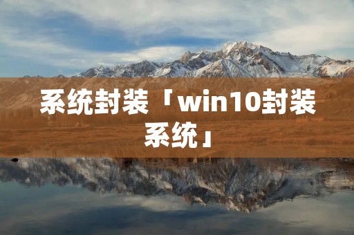 系统封装「win10封装系统」