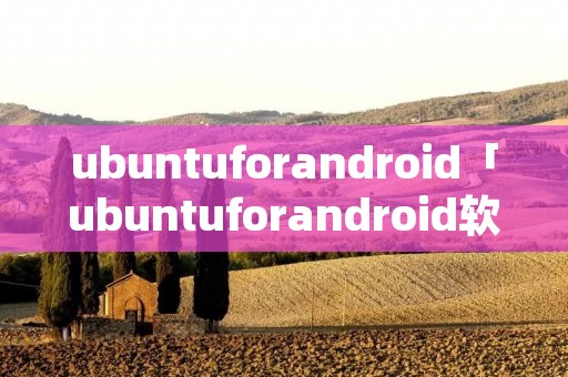 ubuntuforandroid「ubuntuforandroid软件下载」 ubuntuforandroid「ubuntuforandroid软件下载」