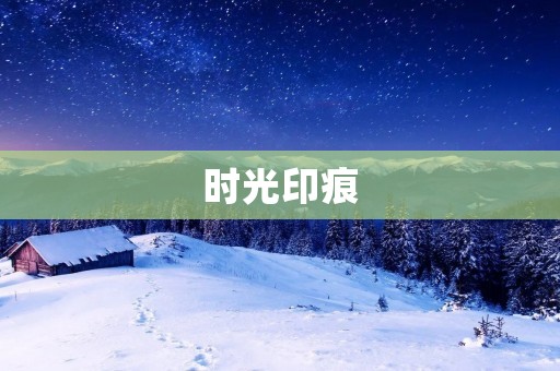 时光印痕：岁月沉淀的美好回忆