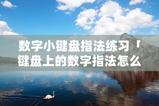 数字小键盘指法练习「键盘上的数字指法怎么练」 数字小键盘指法练习「键盘上的数字指法怎么练」