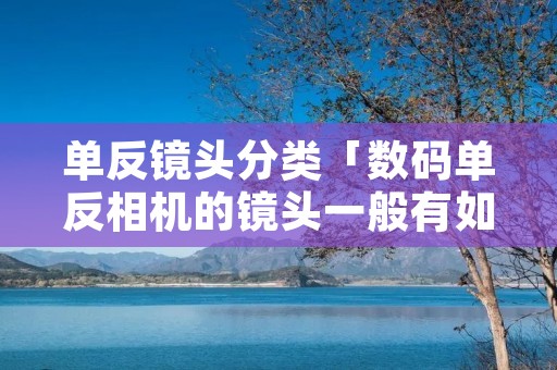 单反镜头分类「数码单反相机的镜头一般有如何分类分别有哪几种」 单反镜头分类「数码单反相机的镜头一般有如何分类分别有哪几种」