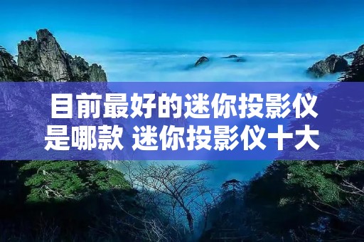 目前最好的迷你投影仪是哪款 迷你投影仪十大排名
