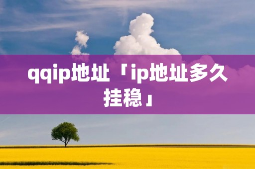 qqip地址「ip地址多久挂稳」 qqip地址「ip地址多久挂稳」