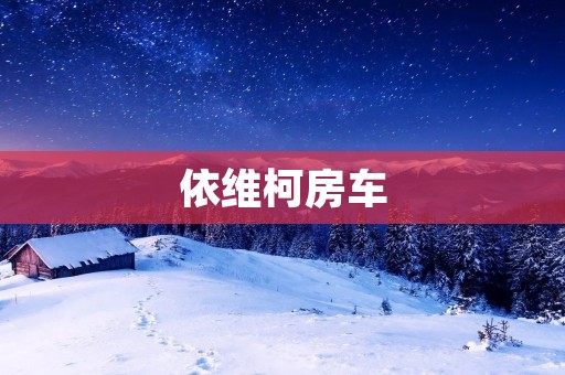依维柯房车:探索自由之旅的完美伙伴 依维柯房车:探索自由之旅的完美伙伴