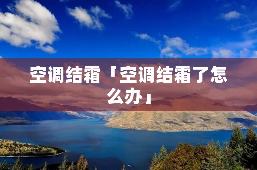 空调结霜「空调结霜了怎么办」