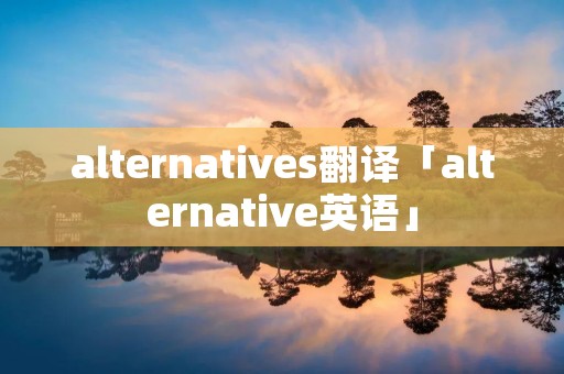 alternatives翻译「alternative英语」
